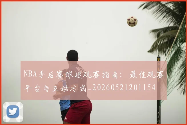 NBA季后赛球迷观赛指南：最佳观赛平台与互动方式_20260521201154