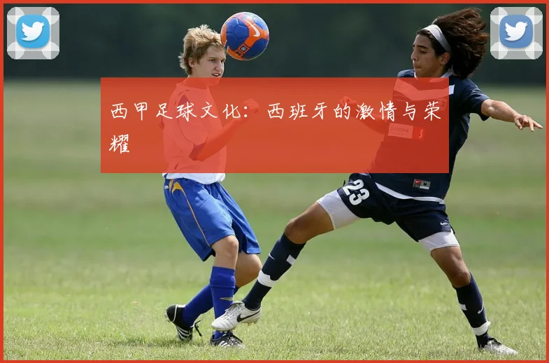 西甲足球文化:西班牙的激情与荣耀