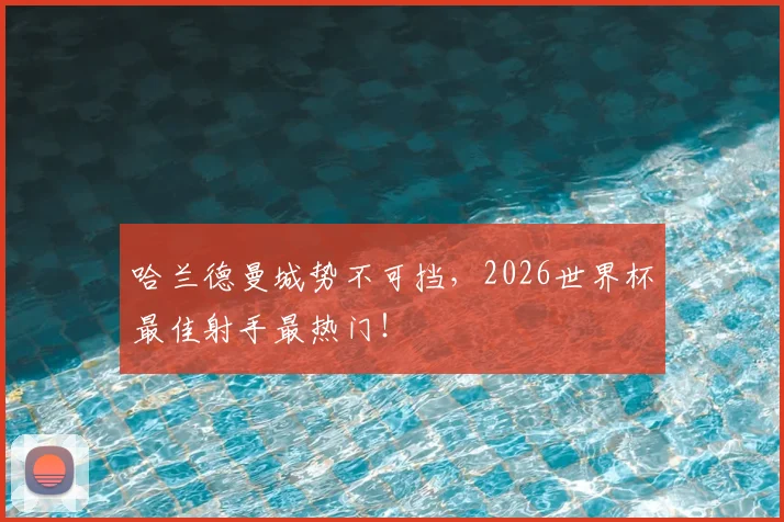 哈兰德曼城势不可挡，2026世界杯最佳射手最热门！