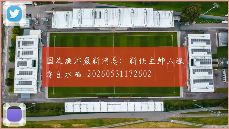 国足换帅最新消息:新任主帅人选浮出水面_20260531172602