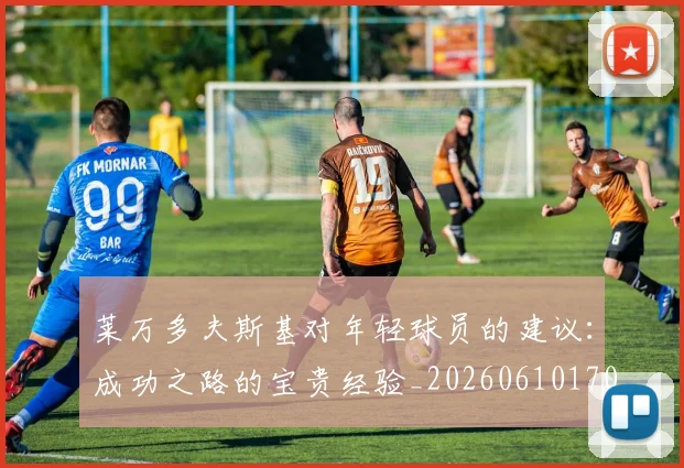 莱万多夫斯基对年轻球员的建议：成功之路的宝贵经验_20260610170130