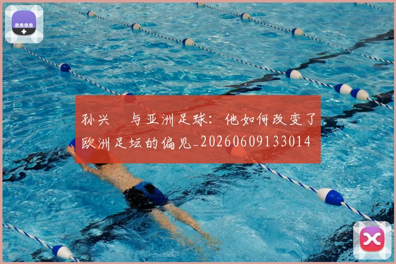 孙兴慜与亚洲足球:他如何改变了欧洲足坛的偏见_20260609133014