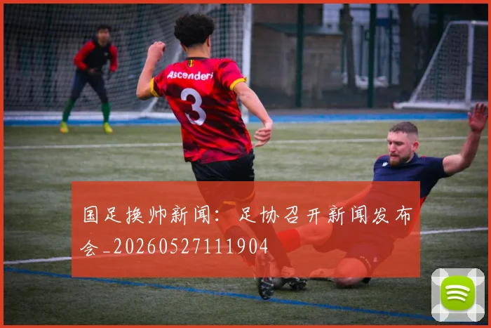 国足换帅新闻:足协召开新闻发布会_20260527111904