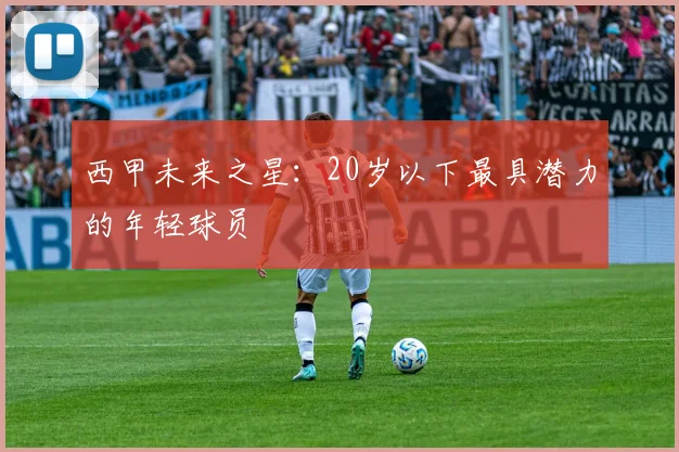 西甲未来之星：20岁以下最具潜力的年轻球员